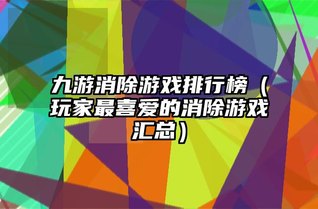 九游消除游戏排行榜（玩家最喜爱的消除游戏汇总）