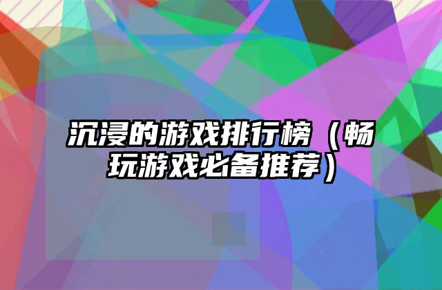沉浸的游戏排行榜（畅玩游戏必备推荐）
