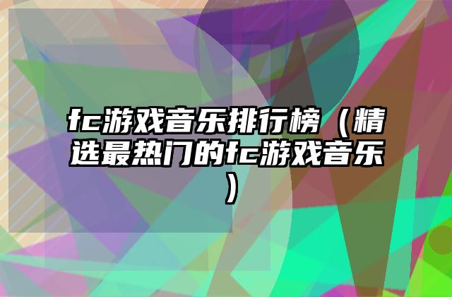 fc游戏音乐排行榜（精选最热门的fc游戏音乐）