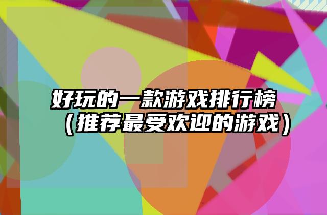 好玩的一款游戏排行榜（推荐最受欢迎的游戏）