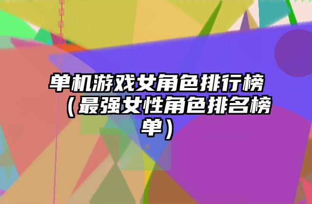 单机游戏女角色排行榜（最强女性角色排名榜单）