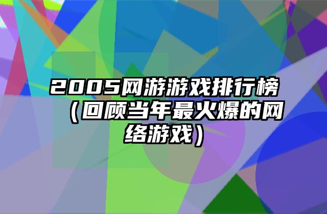 2005网游游戏排行榜（回顾当年最火爆的网络游戏）