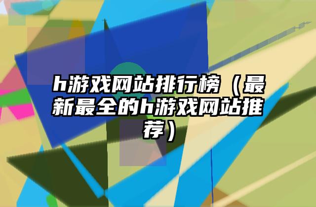 h游戏网站排行榜（最新最全的h游戏网站推荐）