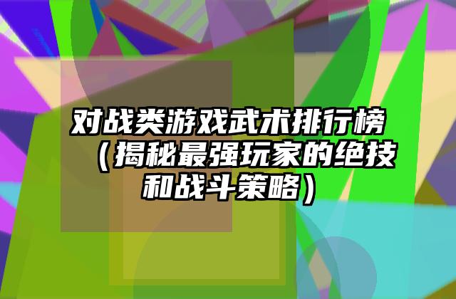 对战类游戏武术排行榜（揭秘最强玩家的绝技和战斗策略）