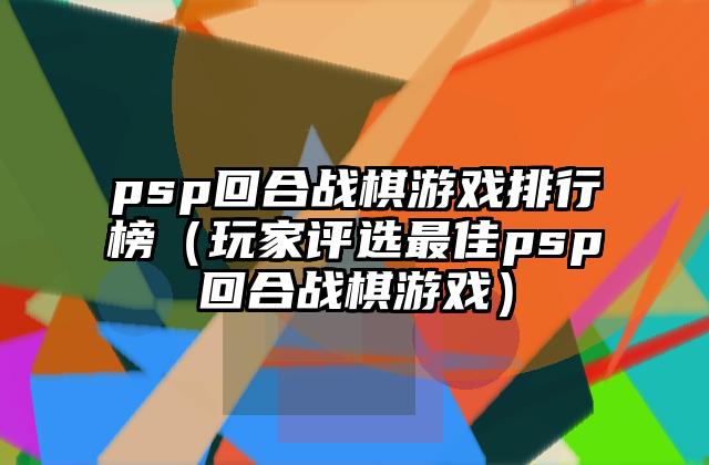 psp回合战棋游戏排行榜（玩家评选最佳psp回合战棋游戏）