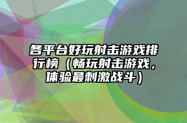 各平台好玩射击游戏排行榜（畅玩射击游戏，体验最刺激战斗）