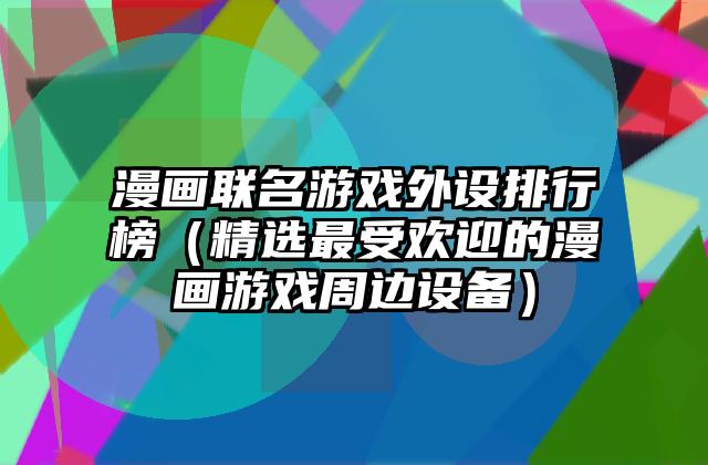 漫画联名游戏外设排行榜（精选最受欢迎的漫画游戏周边设备）