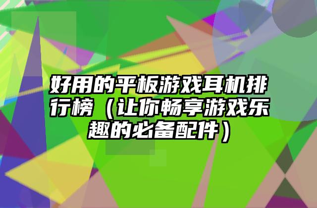好用的平板游戏耳机排行榜（让你畅享游戏乐趣的必备配件）