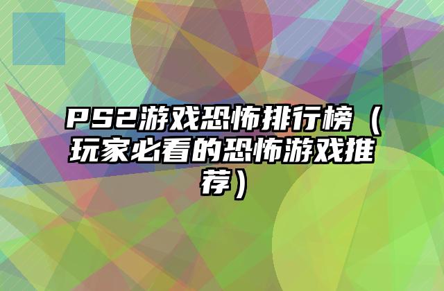 PS2游戏恐怖排行榜（玩家必看的恐怖游戏推荐）