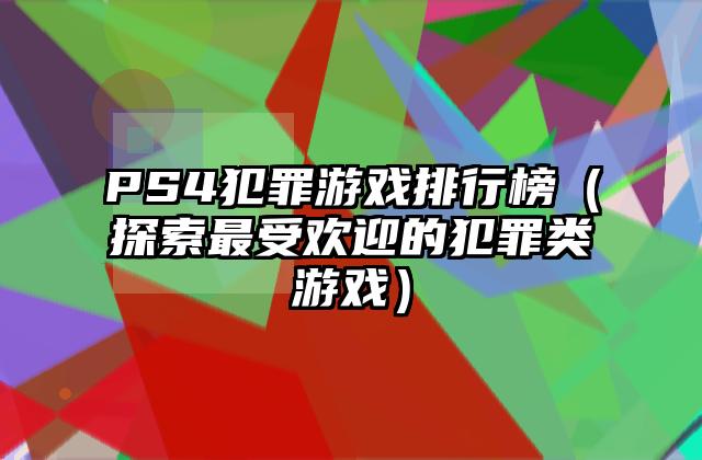PS4犯罪游戏排行榜（探索最受欢迎的犯罪类游戏）