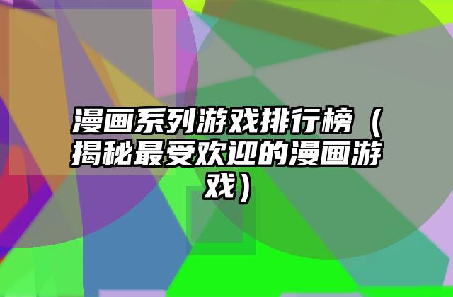 漫画系列游戏排行榜（揭秘最受欢迎的漫画游戏）