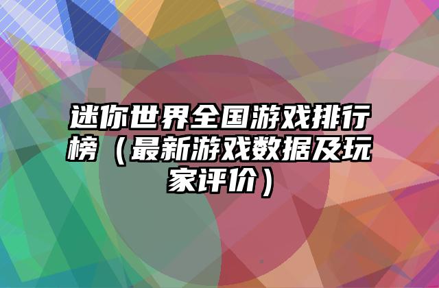 迷你世界全国游戏排行榜（最新游戏数据及玩家评价）