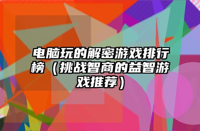 电脑玩的解密游戏排行榜（挑战智商的益智游戏推荐）