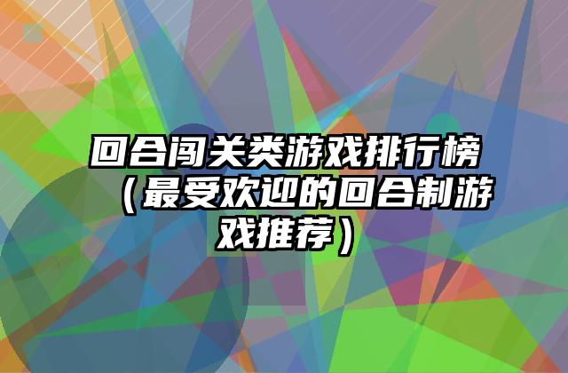 回合闯关类游戏排行榜（最受欢迎的回合制游戏推荐）
