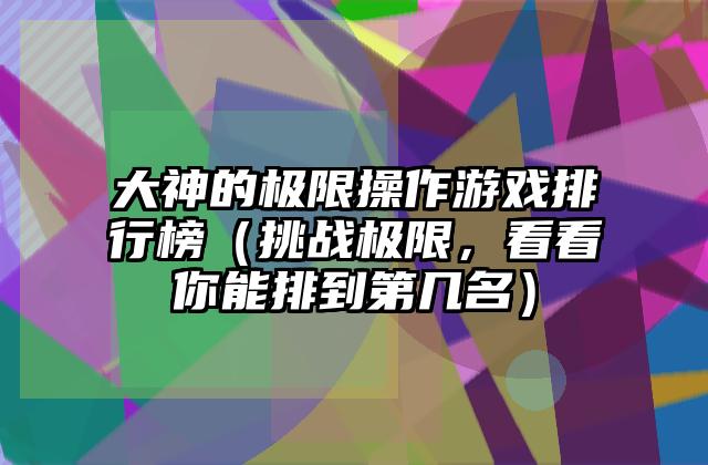 大神的极限操作游戏排行榜（挑战极限，看看你能排到第几名）