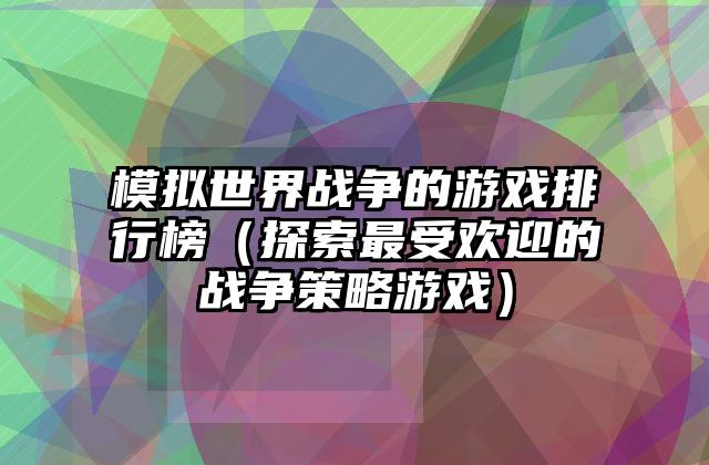 模拟世界战争的游戏排行榜（探索最受欢迎的战争策略游戏）