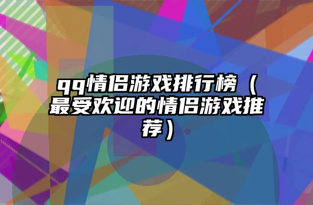 qq情侣游戏排行榜（最受欢迎的情侣游戏推荐）