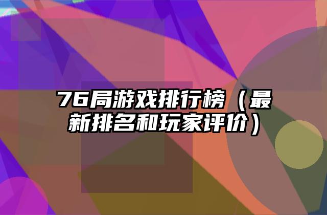 76局游戏排行榜（最新排名和玩家评价）