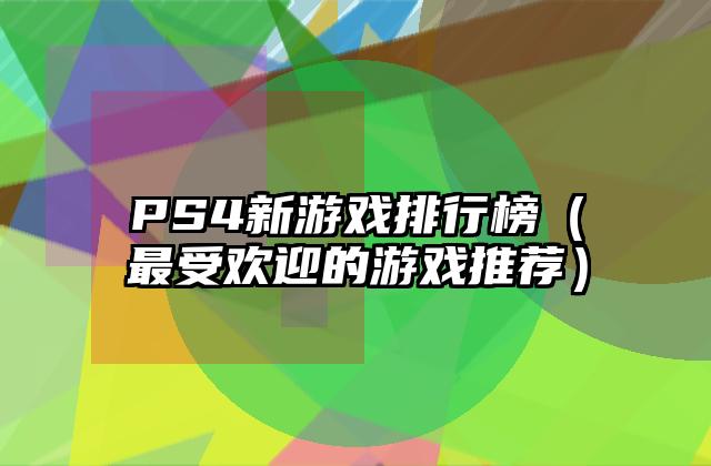 PS4新游戏排行榜（最受欢迎的游戏推荐）