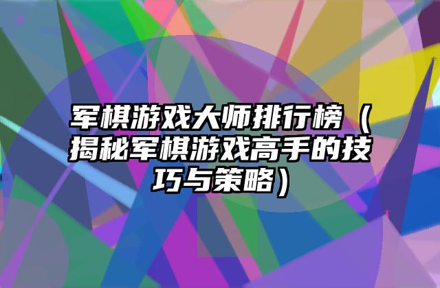军棋游戏大师排行榜（揭秘军棋游戏高手的技巧与策略）
