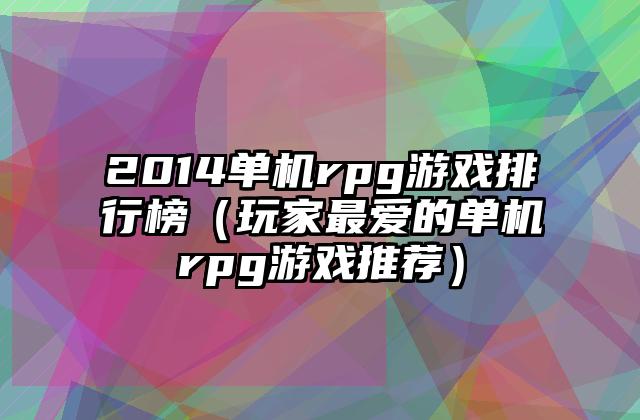2014单机rpg游戏排行榜（玩家最爱的单机rpg游戏推荐）