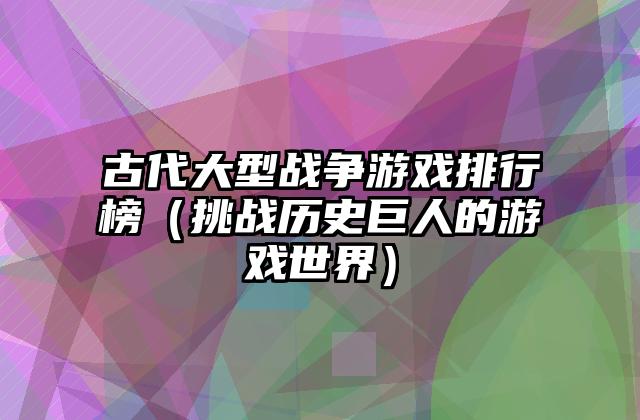 古代大型战争游戏排行榜（挑战历史巨人的游戏世界）