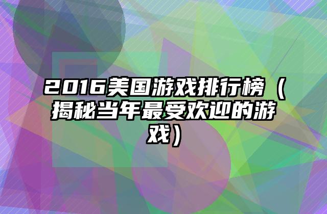2016美国游戏排行榜（揭秘当年最受欢迎的游戏）