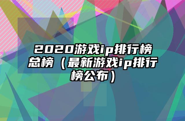 2020游戏ip排行榜总榜（最新游戏ip排行榜公布）