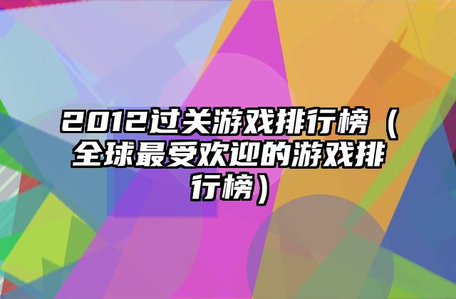 2012过关游戏排行榜（全球最受欢迎的游戏排行榜）