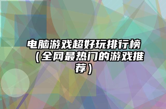 电脑游戏超好玩排行榜（全网最热门的游戏推荐）