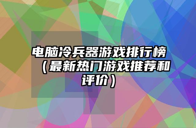 电脑冷兵器游戏排行榜（最新热门游戏推荐和评价）
