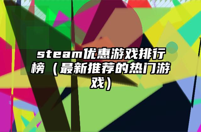 steam优惠游戏排行榜（最新推荐的热门游戏）
