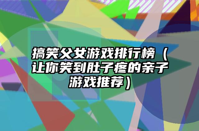 搞笑父女游戏排行榜（让你笑到肚子疼的亲子游戏推荐）