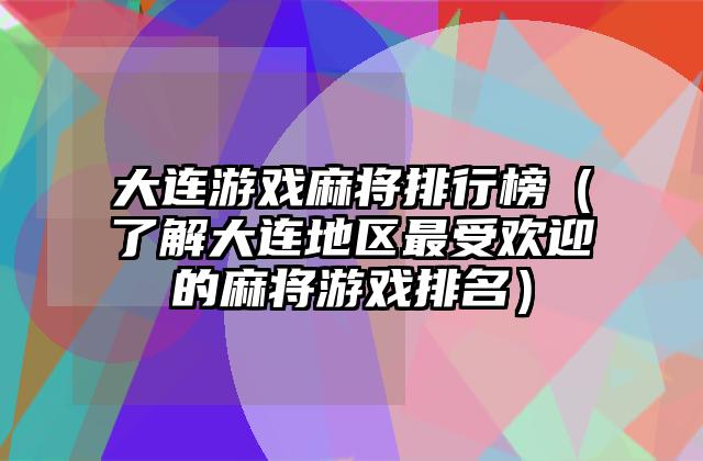 大连游戏麻将排行榜（了解大连地区最受欢迎的麻将游戏排名）