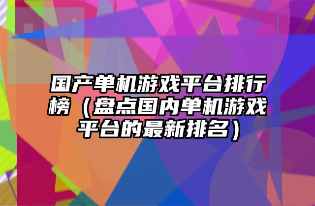 国产单机游戏平台排行榜（盘点国内单机游戏平台的最新排名）