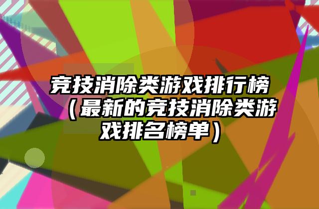 竞技消除类游戏排行榜（最新的竞技消除类游戏排名榜单）