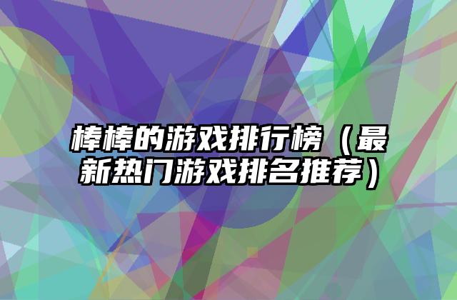 棒棒的游戏排行榜（最新热门游戏排名推荐）