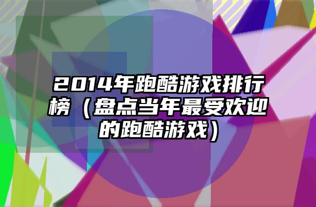 2014年跑酷游戏排行榜（盘点当年最受欢迎的跑酷游戏）
