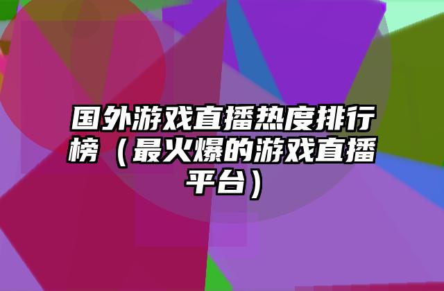 国外游戏直播热度排行榜（最火爆的游戏直播平台）