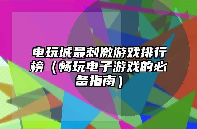 电玩城最刺激游戏排行榜（畅玩电子游戏的必备指南）