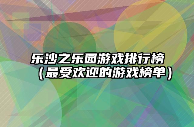 乐沙之乐园游戏排行榜（最受欢迎的游戏榜单）