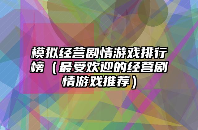 模拟经营剧情游戏排行榜（最受欢迎的经营剧情游戏推荐）