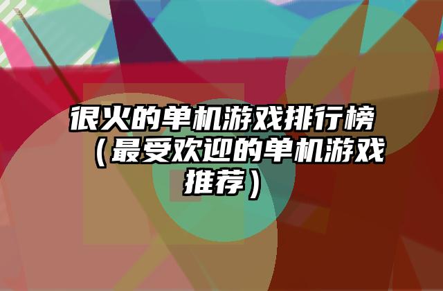 很火的单机游戏排行榜（最受欢迎的单机游戏推荐）
