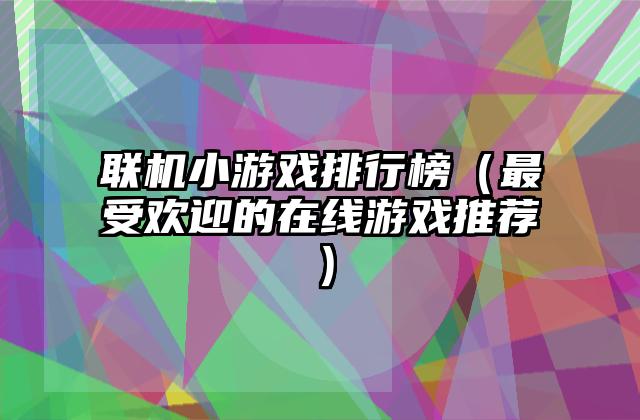 联机小游戏排行榜（最受欢迎的在线游戏推荐）