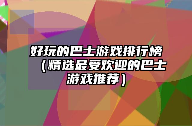 好玩的巴士游戏排行榜（精选最受欢迎的巴士游戏推荐）