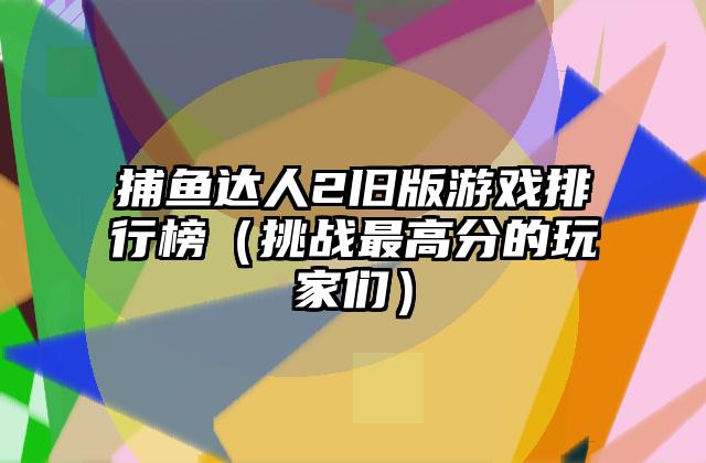 捕鱼达人2旧版游戏排行榜（挑战最高分的玩家们）