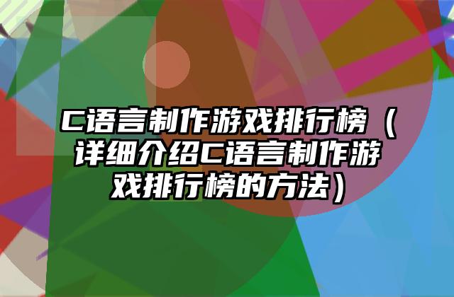 C语言制作游戏排行榜（详细介绍C语言制作游戏排行榜的方法）