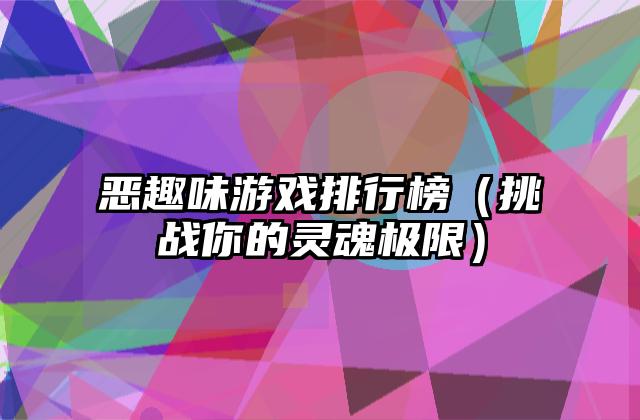 恶趣味游戏排行榜（挑战你的灵魂极限）