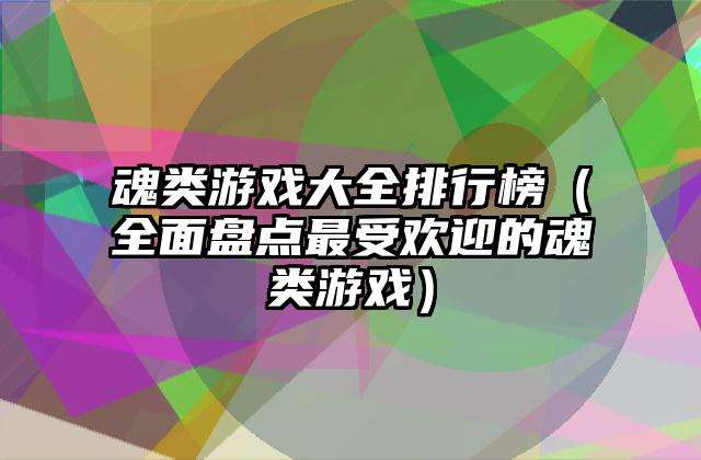 魂类游戏大全排行榜（全面盘点最受欢迎的魂类游戏）