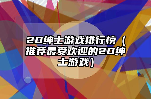 2D绅士游戏排行榜（推荐最受欢迎的2D绅士游戏）